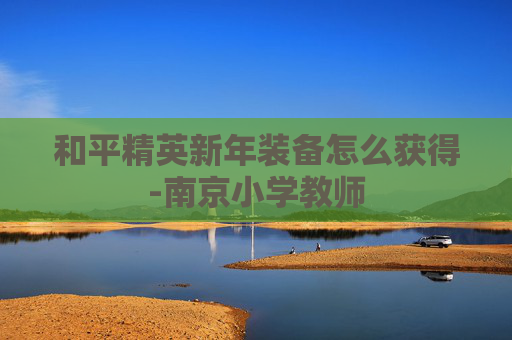 和平精英新年装备怎么获得-南京小学教师