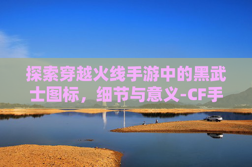 探索穿越火线手游中的黑武士图标，细节与意义-CF手游黑武士
