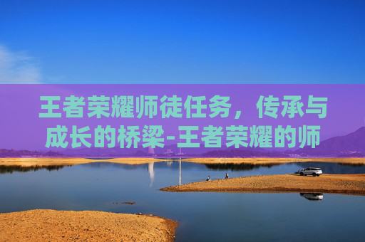王者荣耀师徒任务，传承与成长的桥梁-王者荣耀的师徒任务是什么