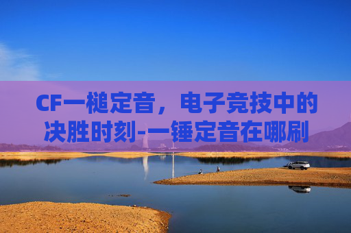 CF一槌定音，电子竞技中的决胜时刻-一锤定音在哪刷