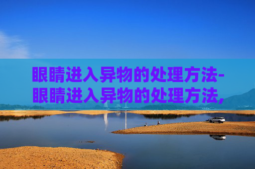 眼睛进入异物的处理方法-眼睛进入异物的处理方法,洗出需要多少钱