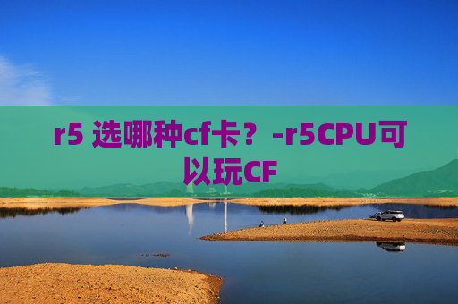 r5 选哪种cf卡？-r5CPU可以玩CF
