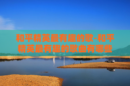 和平精英最有趣的歌-和平精英最有趣的歌曲有哪些