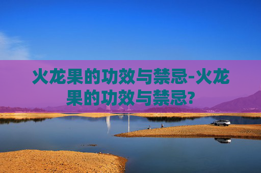 火龙果的功效与禁忌-火龙果的功效与禁忌?