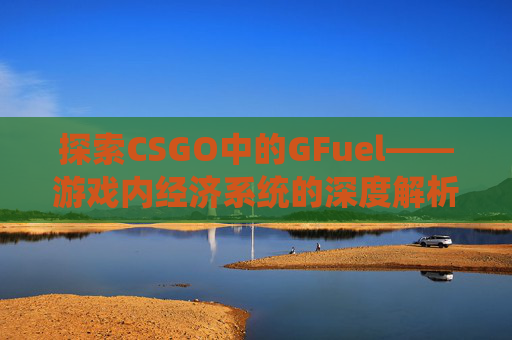 探索CSGO中的GFuel——游戏内经济系统的深度解析-