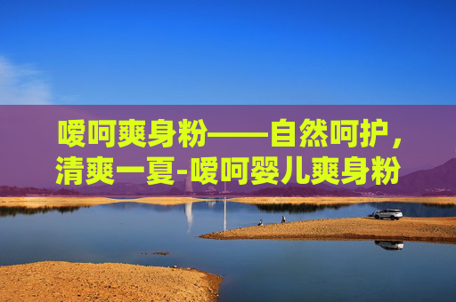 嗳呵爽身粉——自然呵护,清爽一夏-嗳呵婴儿爽身粉 嗳呵爽身粉——自然呵护,清爽一夏-嗳呵婴儿爽身粉