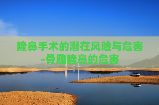 隆鼻手术的潜在风险与危害-骨雕隆鼻的危害