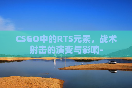 CSGO中的RTS元素，战术射击的演变与影响-