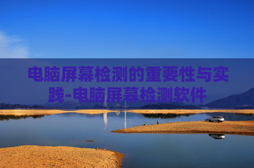 电脑屏幕检测的重要性与实践-电脑屏幕检测软件 电脑屏幕检测的重要性与实践-电脑屏幕检测软件