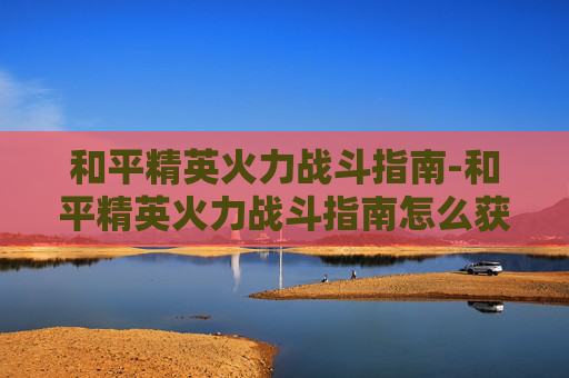 和平精英火力战斗指南-和平精英火力战斗指南怎么获得