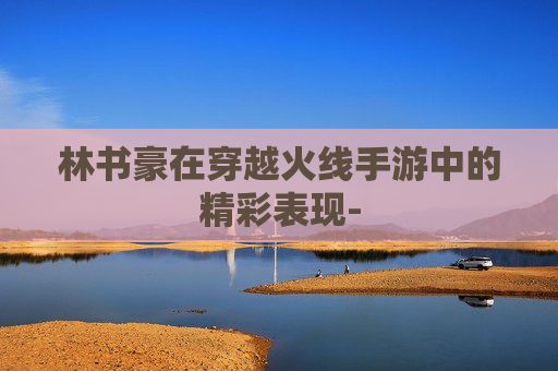 林书豪在穿越火线手游中的精彩表现-