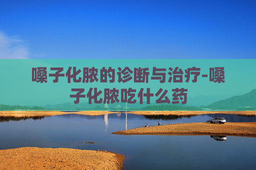 嗓子化脓的诊断与治疗-嗓子化脓吃什么药