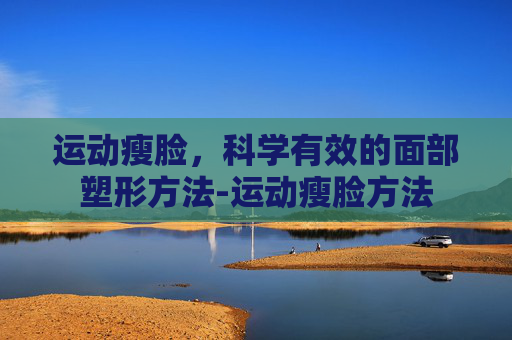 运动瘦脸，科学有效的面部塑形方法-运动瘦脸方法