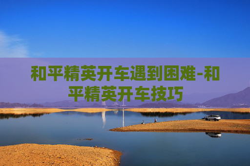 和平精英开车遇到困难-和平精英开车技巧