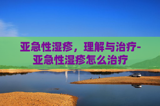亚急性湿疹，理解与治疗-亚急性湿疹怎么治疗