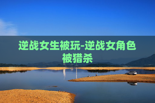 逆战女生被玩-逆战女角色被猎杀