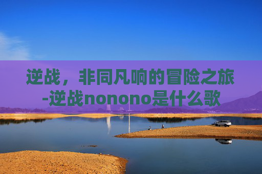 逆战，非同凡响的冒险之旅-逆战nonono是什么歌