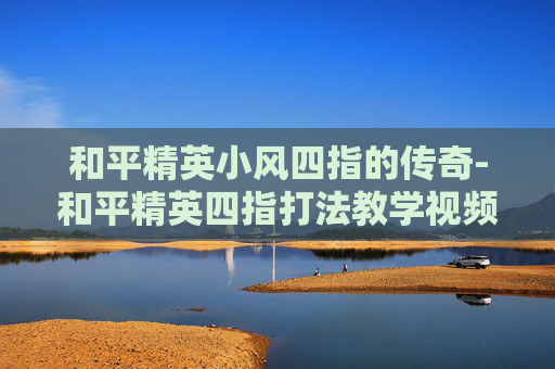 和平精英小风四指的传奇-和平精英四指打法教学视频