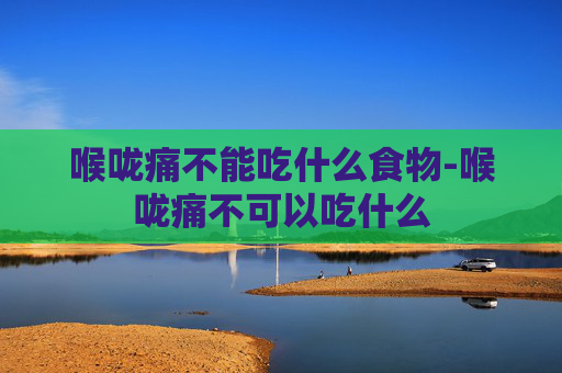 喉咙痛不能吃什么食物-喉咙痛不可以吃什么