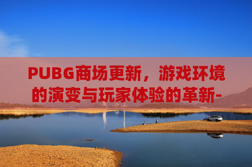 PUBG商场更新，游戏环境的演变与玩家体验的革新-pubguc商店