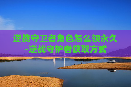 逆战守卫者角色怎么领永久-逆战守护者获取方式