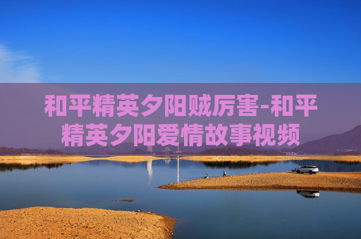 和平精英夕阳贼厉害-和平精英夕阳爱情故事视频