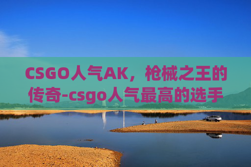 CSGO人气AK，枪械之王的传奇-csgo人气最高的选手