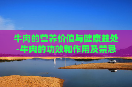 牛肉的营养价值与健康益处-牛肉的功效和作用及禁忌症
