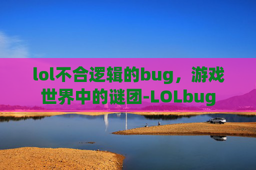 lol不合逻辑的bug，游戏世界中的谜团-LOLbug