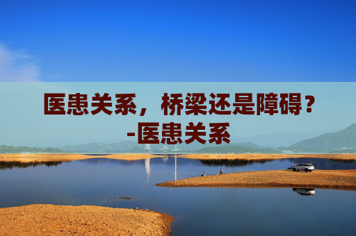 医患关系，桥梁还是障碍？-医患关系