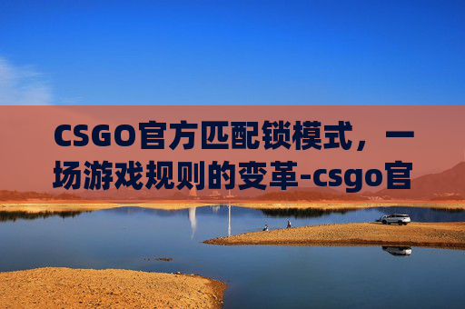 CSGO官方匹配锁模式，一场游戏规则的变革-csgo官方匹配锁模式怎么解锁