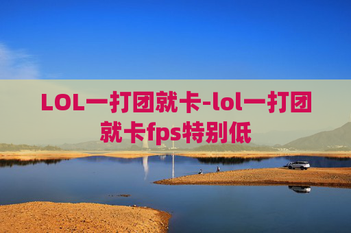 LOL一打团就卡-lol一打团就卡fps特别低
