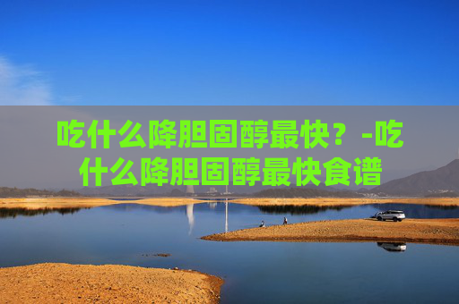 吃什么降胆固醇最快？-吃什么降胆固醇最快食谱