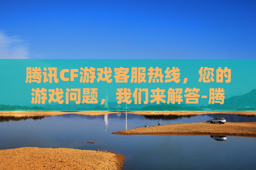 腾讯CF游戏客服热线，您的游戏问题，我们来解答-腾讯cf游戏客服热线人工服务