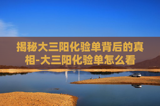 揭秘大三阳化验单背后的真相-大三阳化验单怎么看