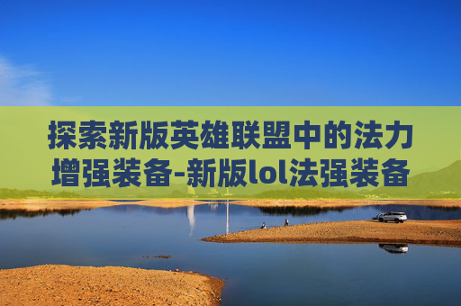 探索新版英雄联盟中的法力增强装备-新版lol法强装备在哪里买