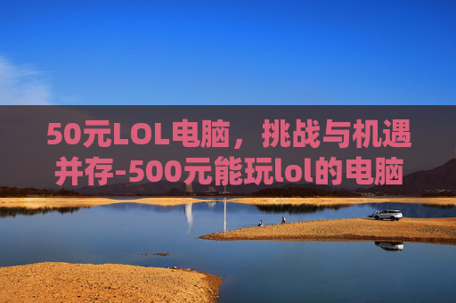 50元LOL电脑，挑战与机遇并存-500元能玩lol的电脑
