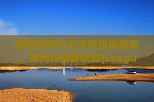 隐藏游戏内名字的终极指南，如何在英雄联盟(League of Legends, 简称LOL)中巧妙隐藏你的名字-lol如何把名字隐藏