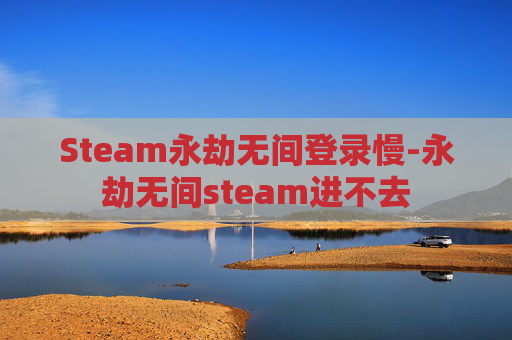 Steam永劫无间登录慢-永劫无间steam进不去