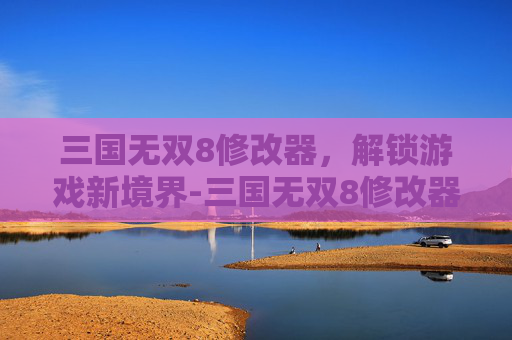 三国无双8修改器，解锁游戏新境界-三国无双8修改器找不到