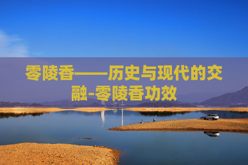 零陵香——历史与现代的交融-零陵香功效