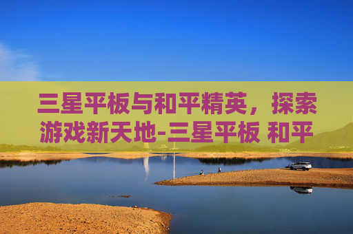 三星平板与和平精英，探索游戏新天地-三星平板 和平精英键位设置