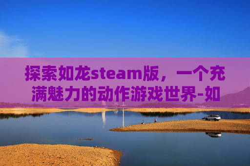 探索如龙steam版，一个充满魅力的动作游戏世界-如龙 游戏