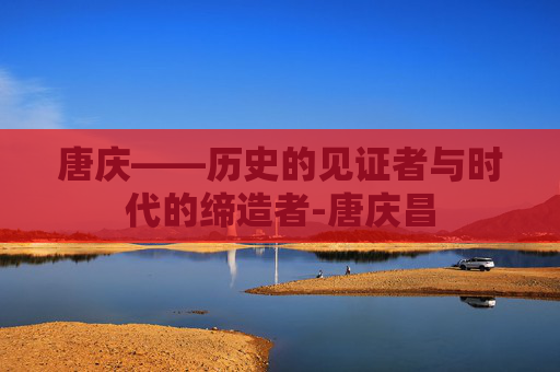 唐庆——历史的见证者与时代的缔造者-唐庆昌