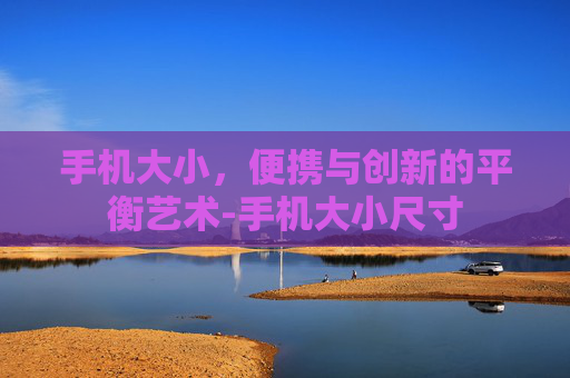 手机大小，便携与创新的平衡艺术-手机大小尺寸