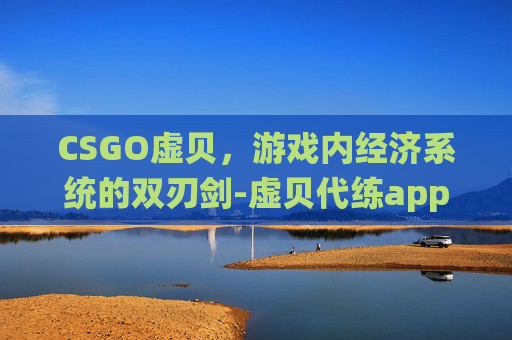 CSGO虚贝，游戏内经济系统的双刃剑-虚贝代练app官方下载最新版本更新内