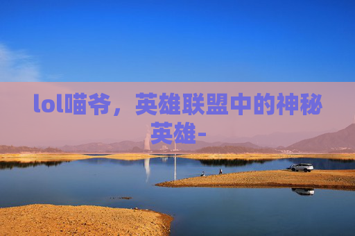 lol喵爷，英雄联盟中的神秘英雄-