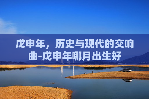 戊申年，历史与现代的交响曲-戊申年哪月出生好