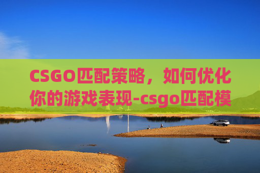 CSGO匹配策略，如何优化你的游戏表现-csgo匹配模式是哪个