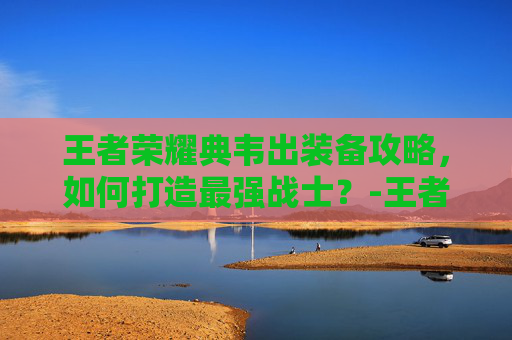 王者荣耀典韦出装备攻略，如何打造最强战士？-王者荣耀典韦装备方案